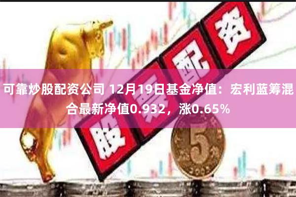 可靠炒股配资公司 12月19日基金净值:宏利蓝筹混合最新净值0.932,涨0.65%