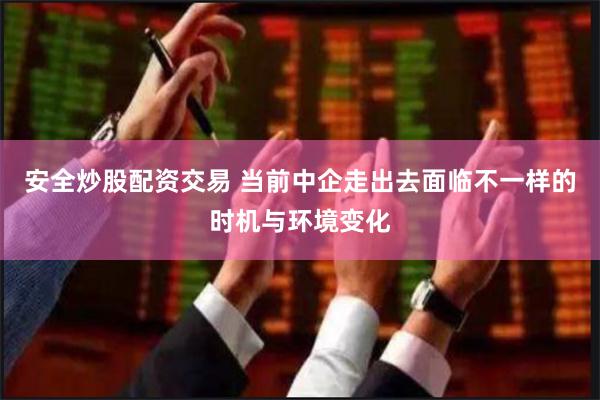 安全炒股配资交易 当前中企走出去面临不一样的时机与环境变化