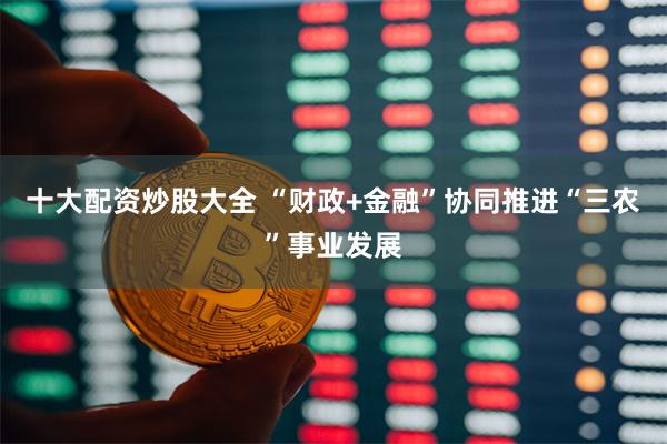 十大配资炒股大全 “财政+金融”协同推进“三农”事业发展