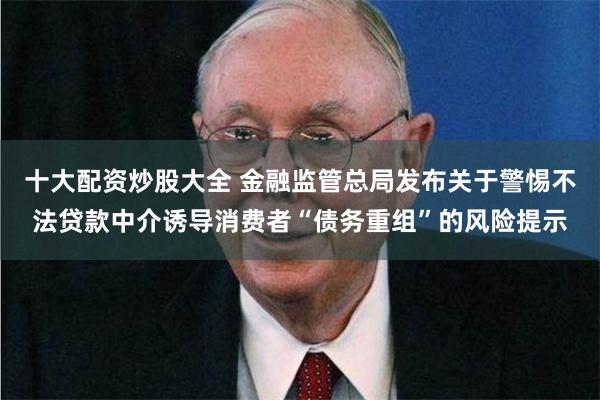 十大配资炒股大全 金融监管总局发布关于警惕不法贷款中介诱导消费者“债务重组”的风险提示