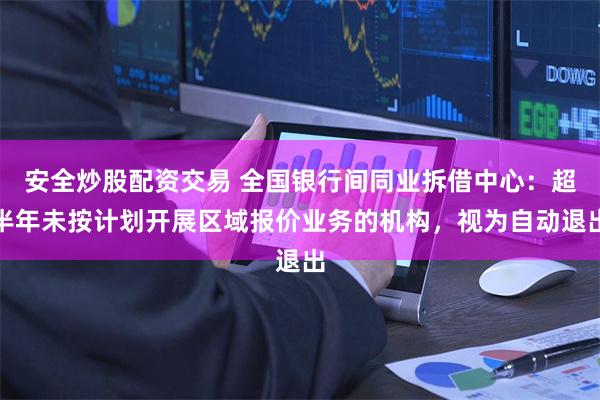 安全炒股配资交易 全国银行间同业拆借中心:超半年未按计划开展区域报价业务的机构,视为自动退出