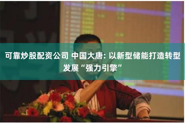 可靠炒股配资公司 中国大唐: 以新型储能打造转型发展“强力引擎”