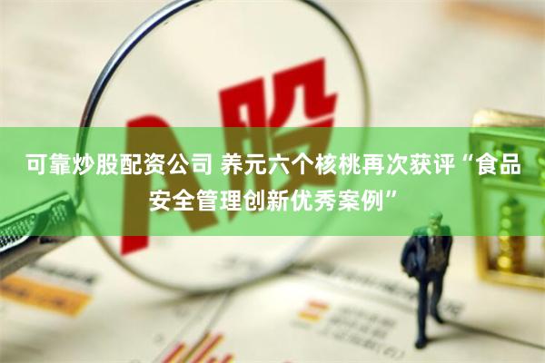 可靠炒股配资公司 养元六个核桃再次获评“食品安全管理创新优秀案例”