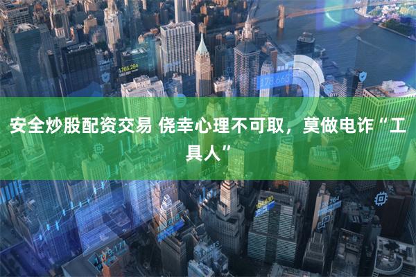 安全炒股配资交易 侥幸心理不可取,莫做电诈“工具人”
