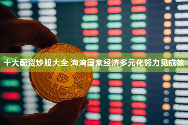 十大配资炒股大全 海湾国家经济多元化努力见成效
